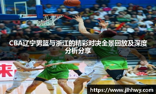 CBA辽宁男篮与浙江的精彩对决全景回放及深度分析分享