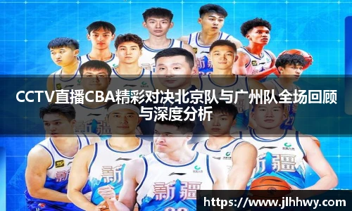 CCTV直播CBA精彩对决北京队与广州队全场回顾与深度分析