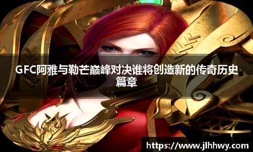 GFC阿雅与勒芒巅峰对决谁将创造新的传奇历史篇章