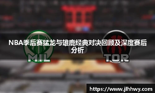 NBA季后赛猛龙与雄鹿经典对决回顾及深度赛后分析