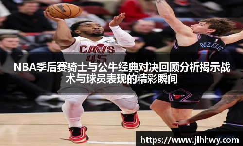 NBA季后赛骑士与公牛经典对决回顾分析揭示战术与球员表现的精彩瞬间