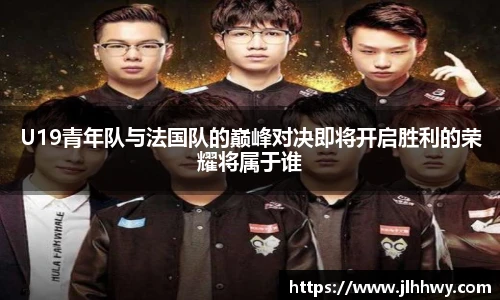 yy易游U19青年队与法国队的巅峰对决即将开启胜利的荣耀将属于谁
