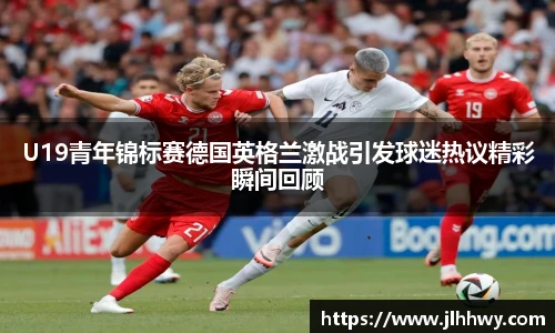 yy易游U19青年锦标赛德国英格兰激战引发球迷热议精彩瞬间回顾