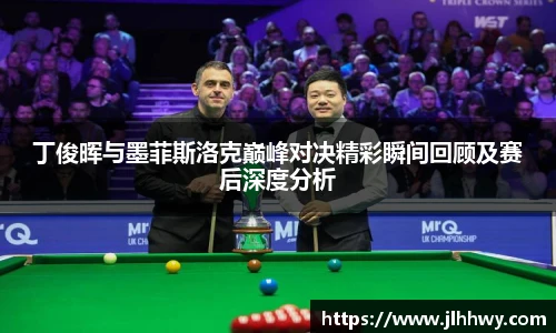yy易游丁俊晖与墨菲斯洛克巅峰对决精彩瞬间回顾及赛后深度分析